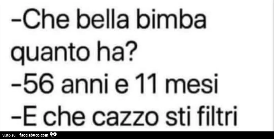 Che bella bimba quanto ha? 56 anni e 11 mesi E che cazzo sti filtri