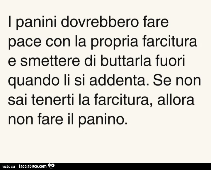 I panini dovrebbero fare pace con la propria farcitura e smettere di buttarla fuori quando li si addenta. Se non sai tenerti la farcitura, allora non fare il panino