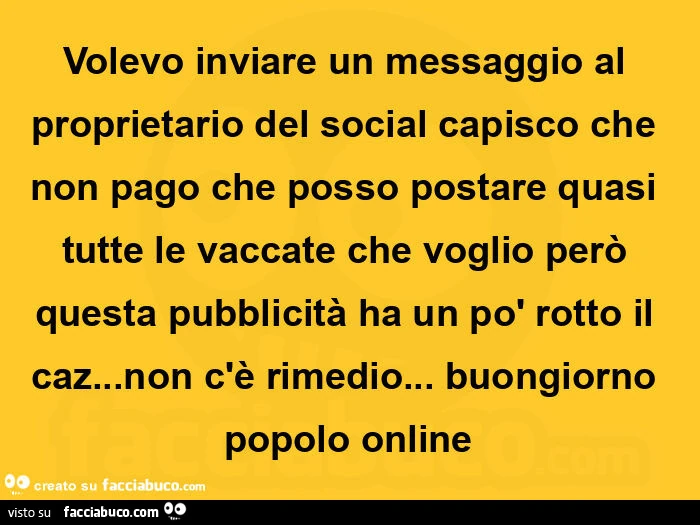Volevo inviare un messaggio al proprietario del social capisco che non pago che posso postare quasi tutte le vaccate che voglio però questa pubblicità ha un po' rotto il caz&hellip; non c'è rimedio&hellip; buongiorno popolo online