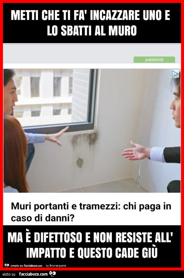 Metti che ti fà incazzare uno e lo sbatti al muro ma è difettoso e non resiste all' impatto e questo cade giù