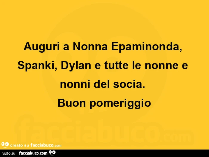 Auguri a nonna epaminonda, spanki, dylan e tutte le nonne e nonni del socia.   Buon pomeriggio