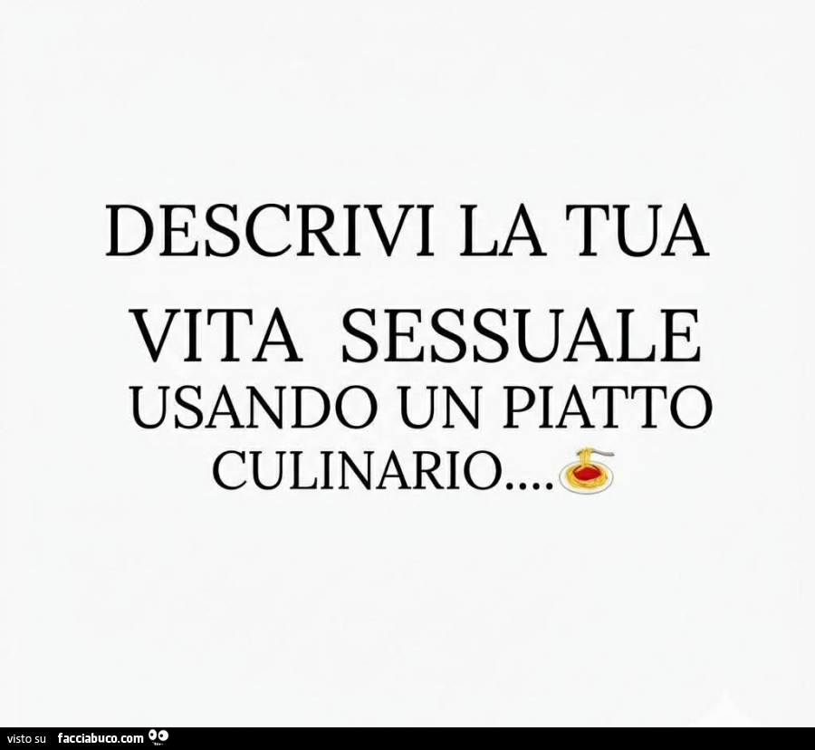 Descrivi la tua vita sessuale usando un piatto culinario