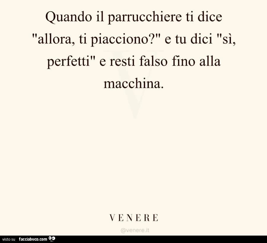 Quando il parrucchiere ti dice allora, ti piacciono? E tu dici sì, perfetti e resti falso fino alla macchina