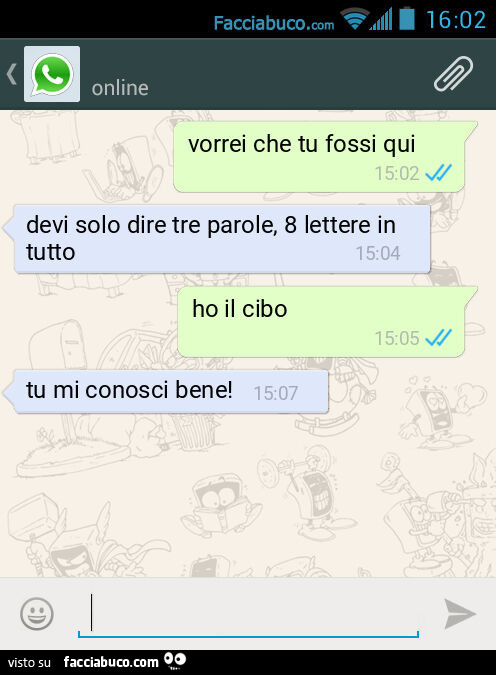 Vorrei che tu fossi qui. Devi solo dire tre parole, 8 lettere in tutto. Ho il cibo. Tu mi conosci bene