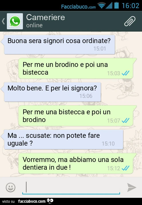 Buona sera signori cosa ordinate? Per me un brodino e poi una bistecca. Molto bene. E per lei signora? Per me una bistecca e poi un brodino. Ma&hellip; scusate: non potete fare uguale? Vorremmo, ma abbiamo una sola dentiera in due