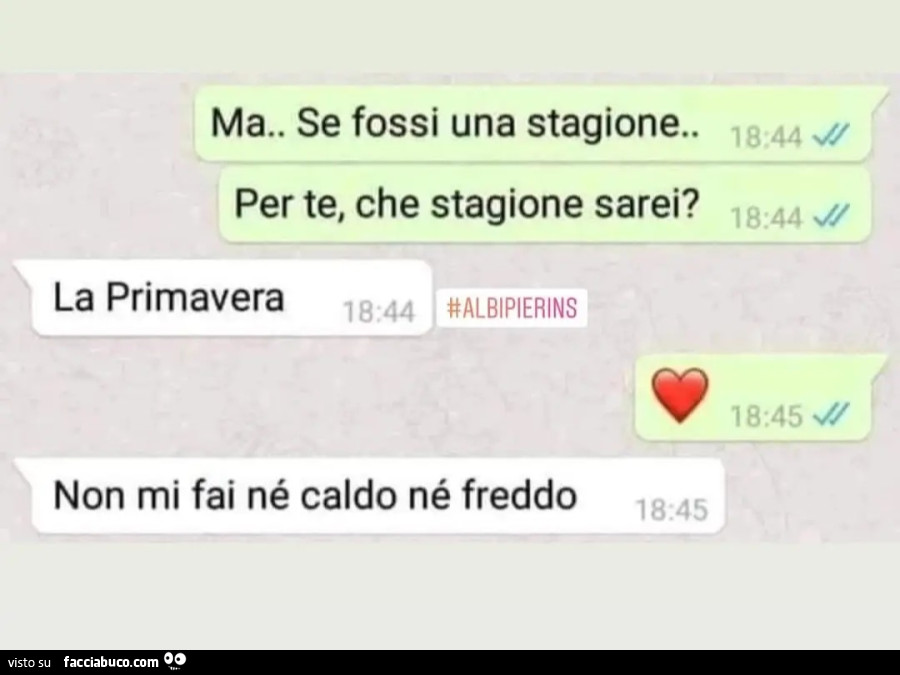 Ma. Se fossi una stagione. Per te, che stagione sarei? La primavera non mi fai né caldo né freddo