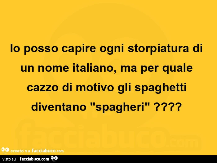 Io posso capire ogni storpiatura di un nome italiano, ma per quale cazzo di motivo gli spaghetti diventano "spagheri"?  