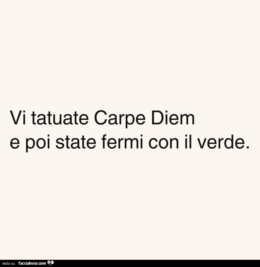 Vi tatuate carpe diem e poi state fermi con il verde