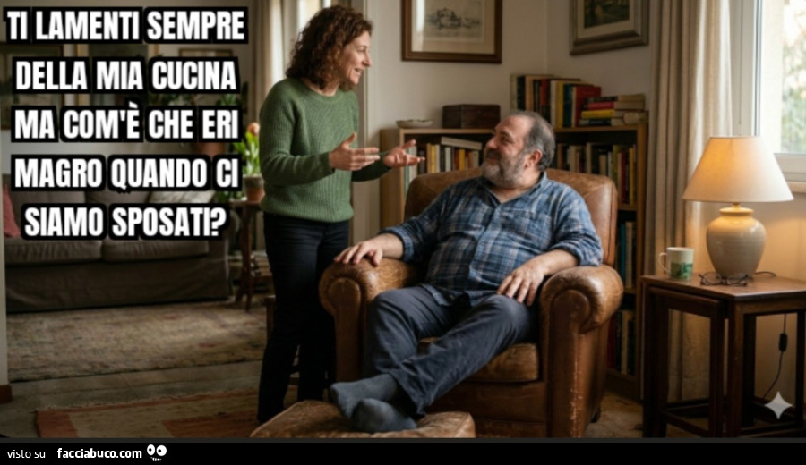 Ti lamenti sempre della mia cucina ma com'è che eri magro quando ci siamo sposati