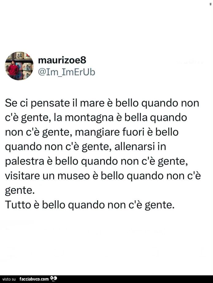 Se ci pensate il mare è bello quando non c'è gente, la montagna è bella quando non c'è gente, mangiare fuori è bello quando non c'è gente, allenarsi in palestra è bello quando non c'è gente, visitare un museo è bello quando non c'