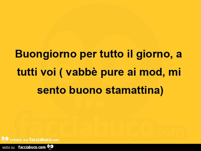 Buongiorno per tutto il giorno, a tutti voi ( vabbè pure ai mod, mi sento buono stamattina)