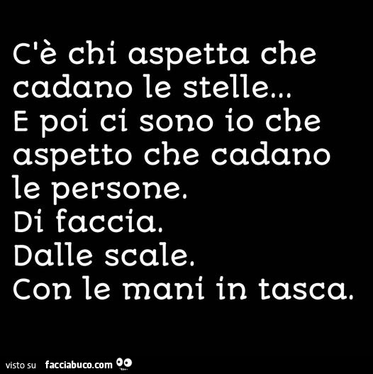 C'è chi aspetta che cadano le stelle&hellip; e poi ci sono io che aspetto che cadano le persone. Di faccia. Dalle scale. Con le mani in tasca