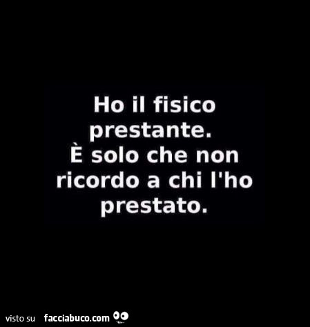 Ho il fisico prestante. È Solo che non ricordo a chi l'ho prestato