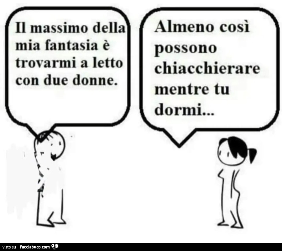 Il massimo della mia fantasia è trovarmi a letto con due donne almeno così possono chiacchierare mentre tu dormi