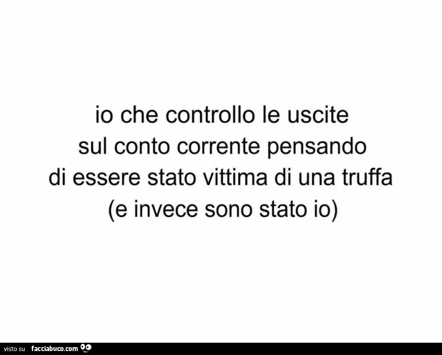 Io che controllo le uscite sul conto corrente pensando di essere stato vittima di una truffa e invece sono stato io