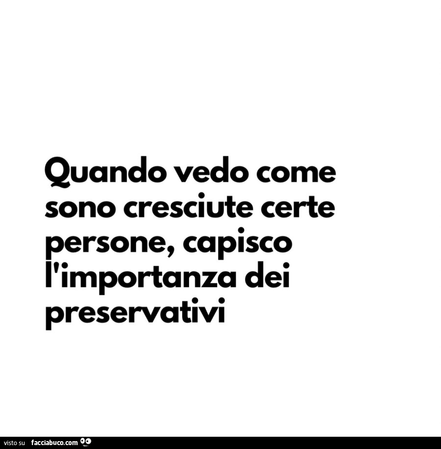 Quando vedo come sono cresciute certe persone, capisco l'importanza dei preservativi