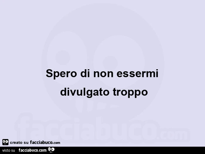 Spero di non essermi divulgato troppo