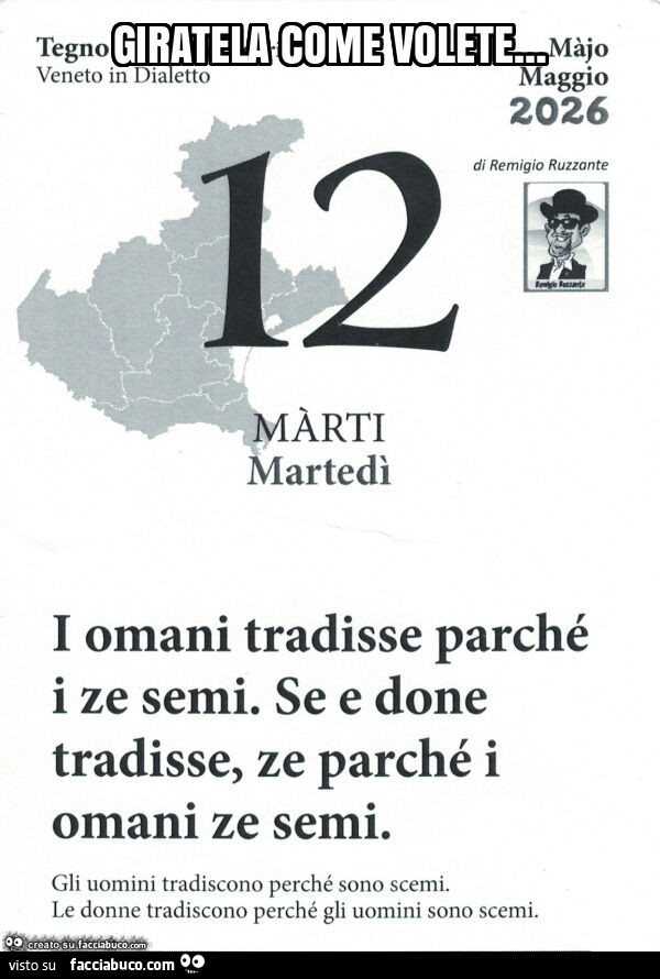 Giratela come volete&hellip; i omani tradisse parché i ze semi. Se e done tradisse, ze parché i omani ze semi. Gli uomini tradiscono perché sono scemi. Le donne tradiscono perché gli uomini sono scemi