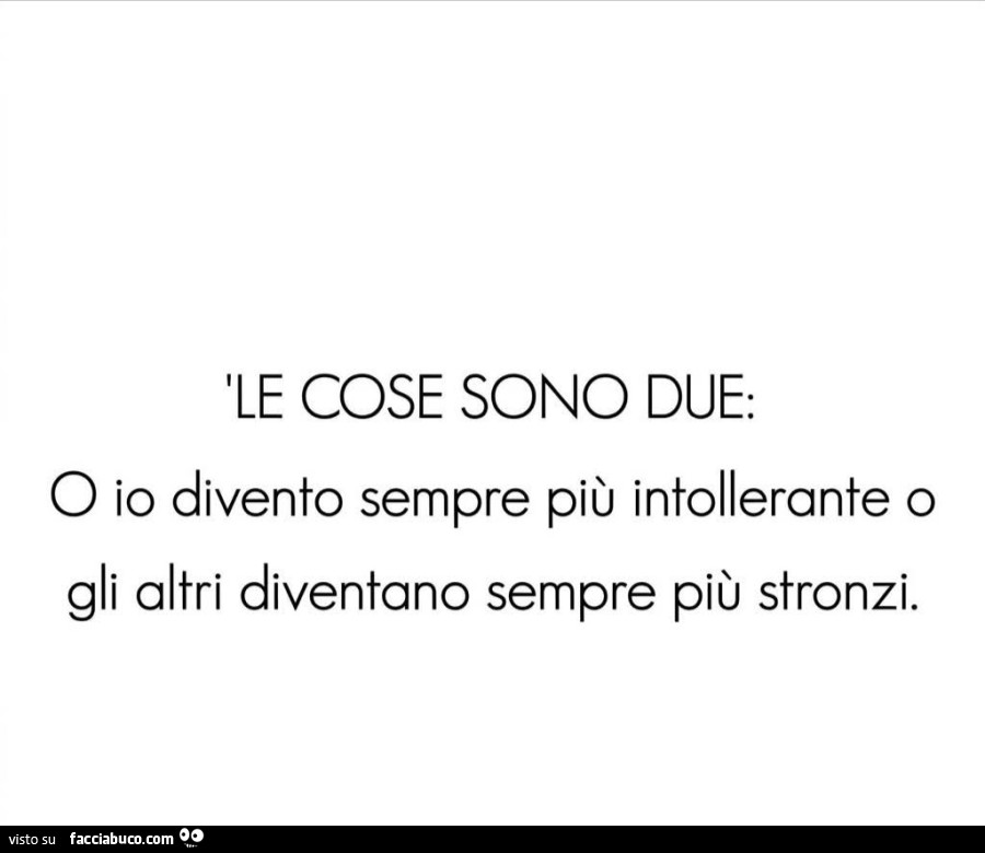 Le cose sono due: o io divento sempre più intollerante o gli altri diventano sempre più stronzi