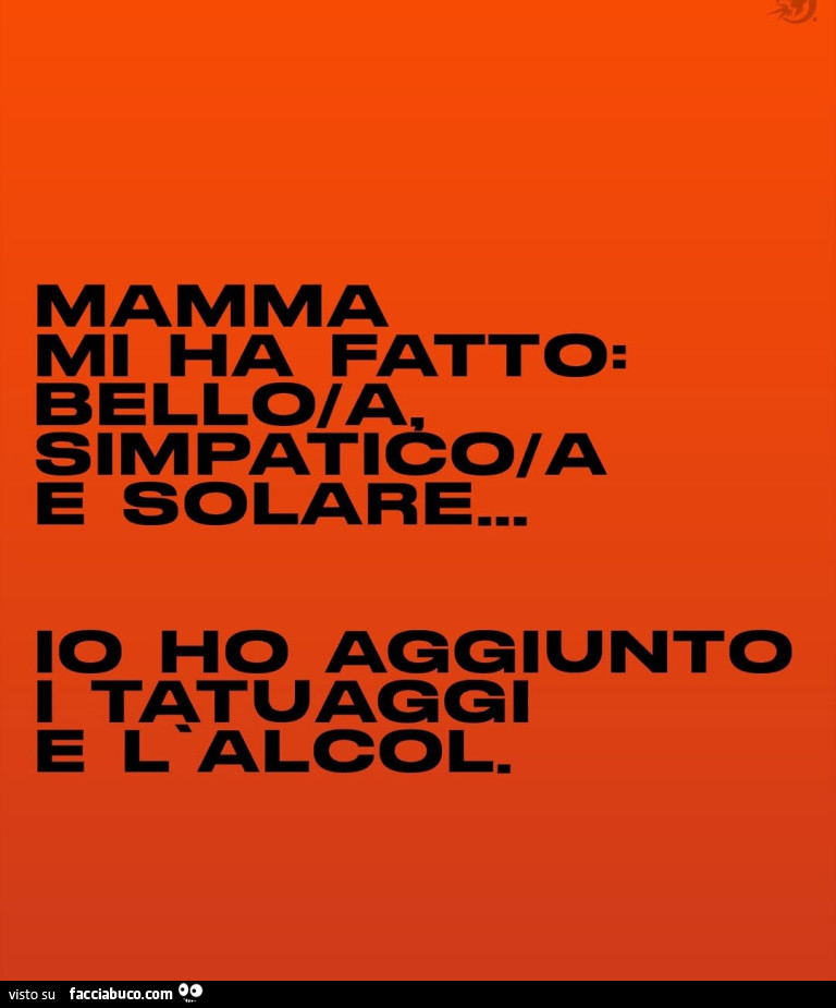 Mamma mi ha fatto: bello/a simpatico/a e solare&hellip; io ho aggiunto i tatuaggi e l'alcol