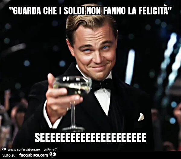"guarda che i soldi non fanno la felicità" seeeeeeeeeeeeeeeeeeeee