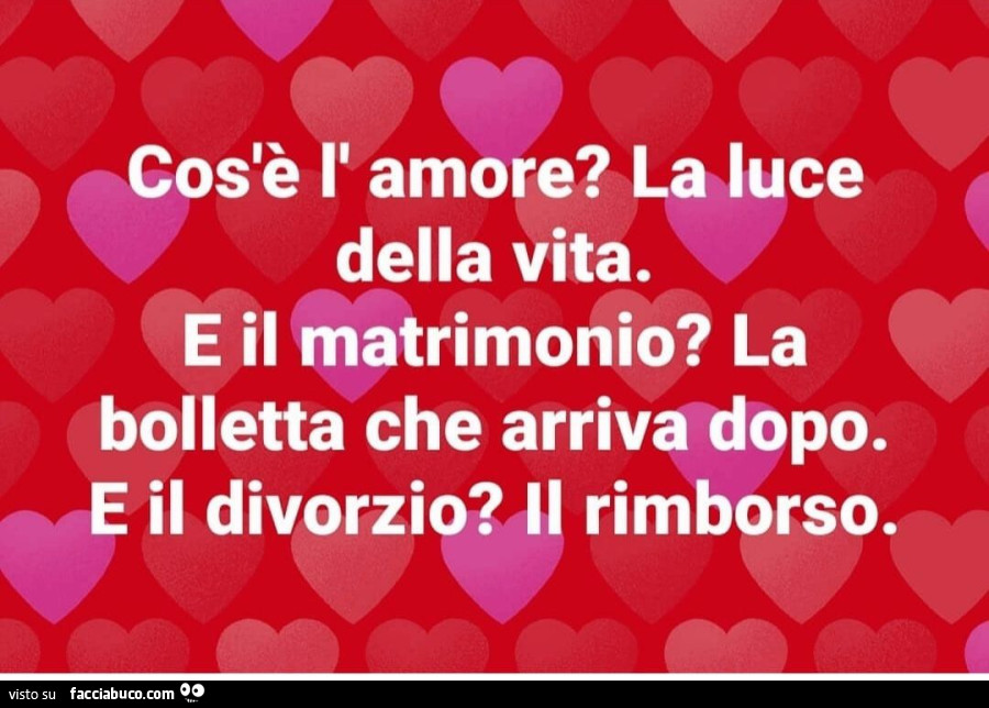 Cos'è l'amore? La luce della vita. E il matrimonio? La bolletta che arriva dopo. E il divorzio? Il rimborso