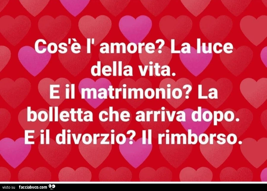 Cos'è l'amore? La luce della vita. E il matrimonio? La bolletta che arriva dopo. E il divorzio? Il rimborso