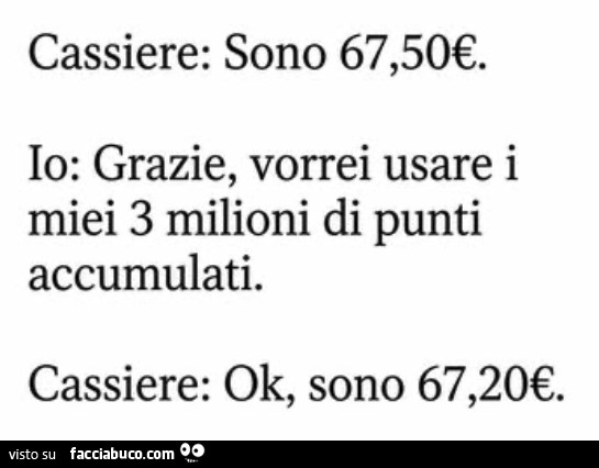 Cassiere: sono 67,50€. Io: grazie, vorrei usare i miei 3 milioni di punti accumulati. Cassiere: ok, sono 67,20€