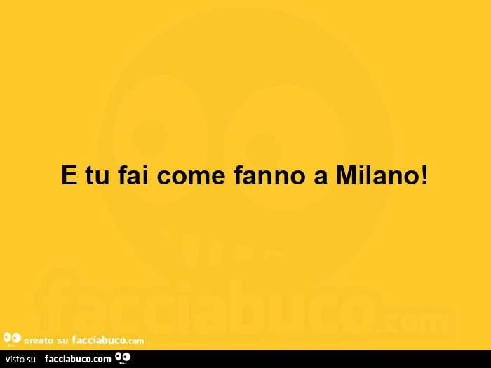E tu fai come fanno a milano