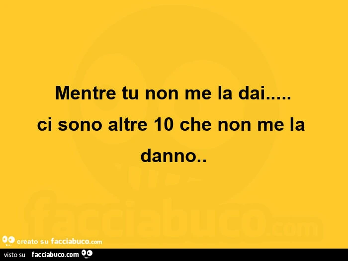 Mentre tu non me la dai… ci sono altre 10 che non me la danno