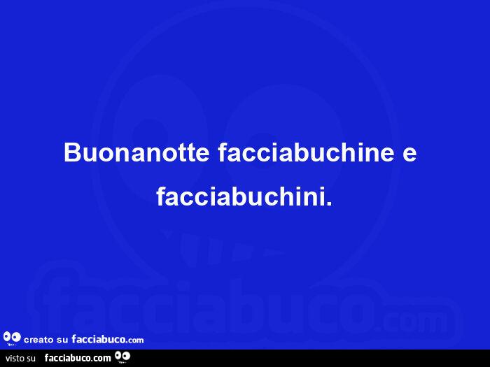 Buonanotte facciabuchine e facciabuchini