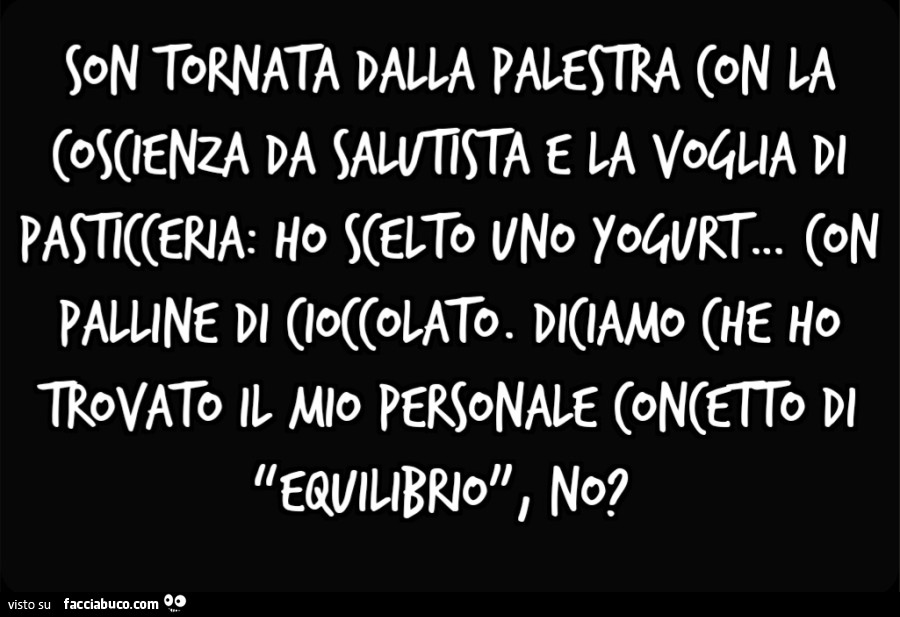Son tornata dalla palestra con la coscienza da salutista e la voglia di pasticceria: ho scelto uno yogurt&hellip; con palline di cioccolato. Diciamo che ho trovato il mio personale concetto di “equilibrio”, no?