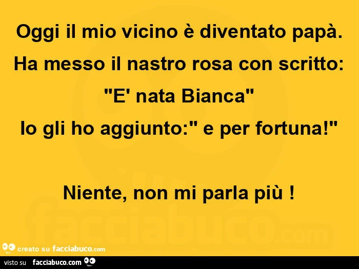 Oggi il mio vicino è diventato papà. Ha messo il nastro rosa con scritto: "è nata bianca" io gli ho aggiunto: " e per fortuna! " Niente, non mi parla più