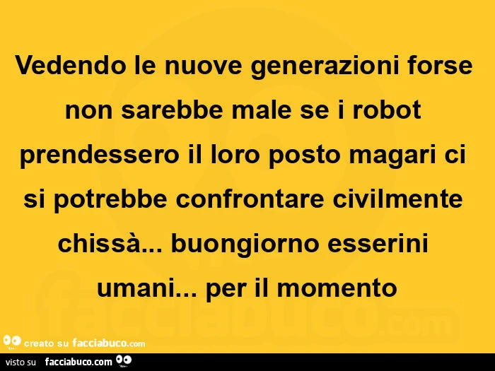 Vedendo le nuove generazioni forse non sarebbe male se i robot prendessero il loro posto magari ci si potrebbe confrontare civilmente chissà&hellip; buongiorno esserini umani&hellip; per il momento