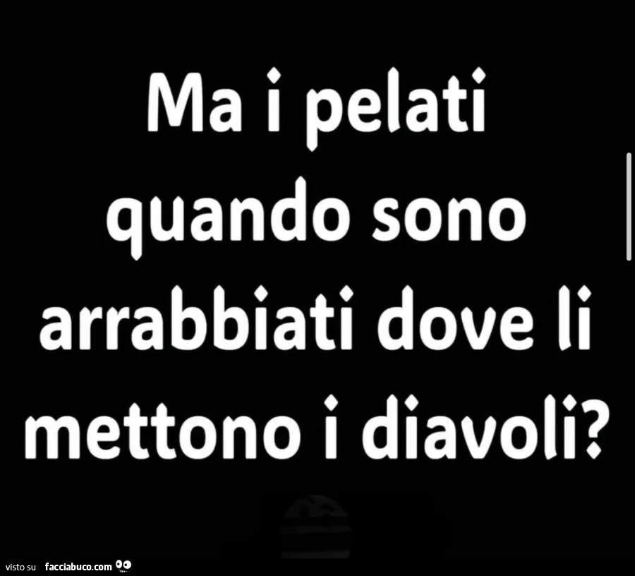 Ma i pelati quando sono arrabbiati dove li mettono i diavoli?