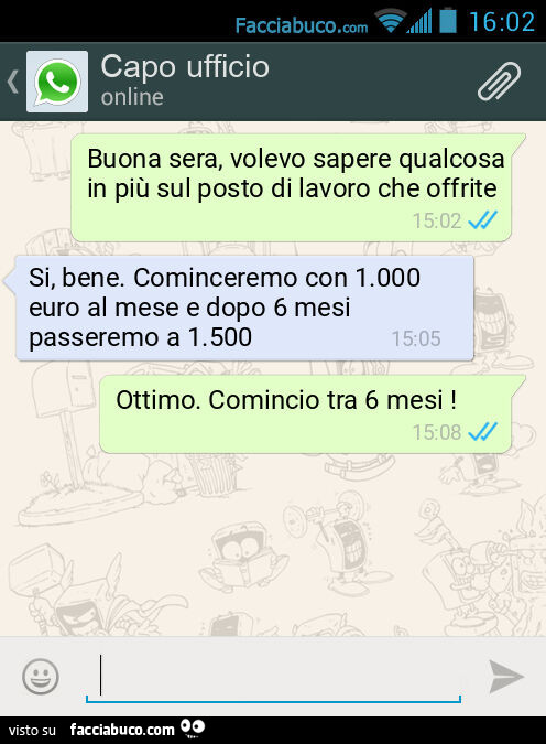 Buona sera, volevo sapere qualcosa in più sul posto di lavoro che offrite. Si, bene. Cominceremo con 1.000 euro al mese e dopo 6 mesi passeremo a 1.500. Ottimo. Comincio tra 6 mesi