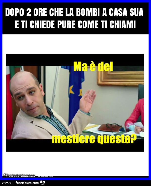 Dopo 2 ore che la bombi a casa sua e ti chiede pure come ti chiami