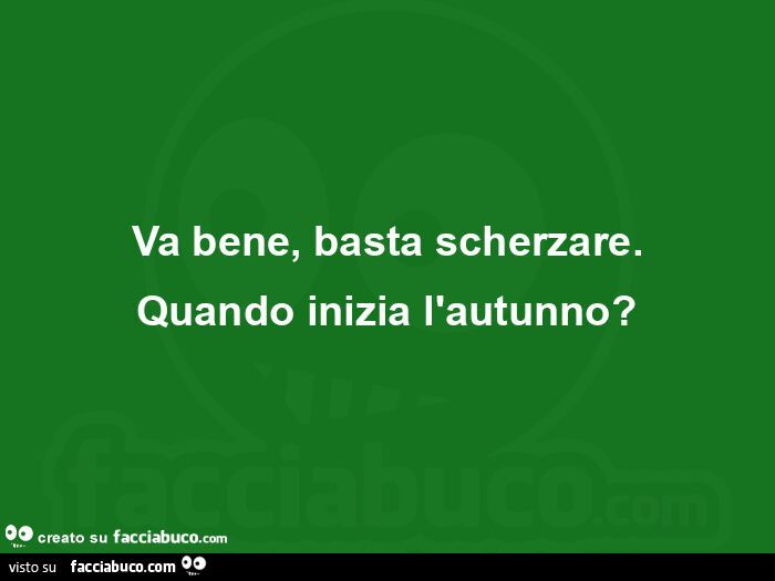 Va bene, basta scherzare. Quando inizia l'autunno?