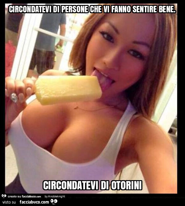 Circondatevi di persone che vi fanno sentire bene. Circondatevi di otorini