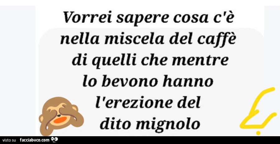 Vorrei sapere cosa c'è nella miscela del caffè di quelli che mentre lo bevono hanno l'erezione del dito mignolo