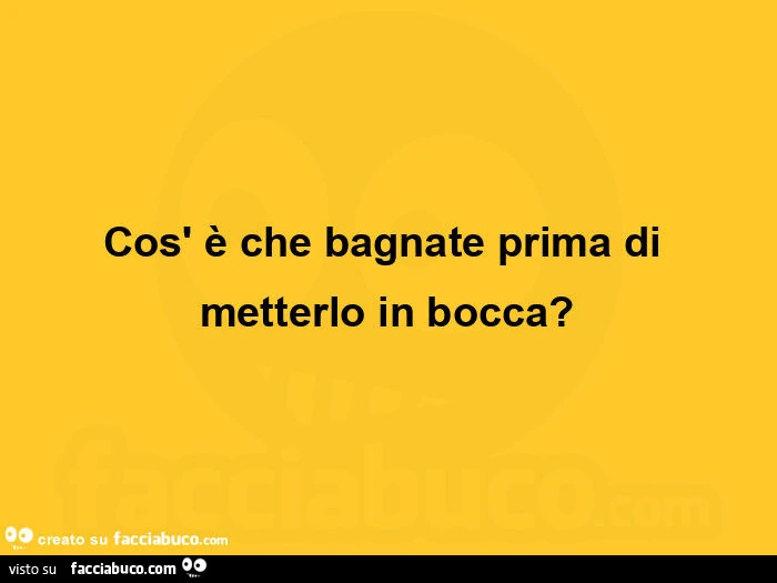 Cos' è che bagnate prima di metterlo in bocca?
