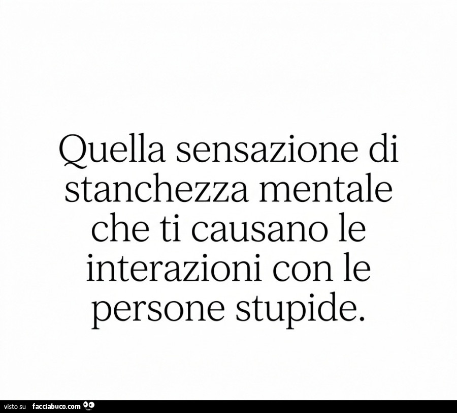 Quella sensazione di stanchezza mentale che ti causano le interazioni con le persone stupide