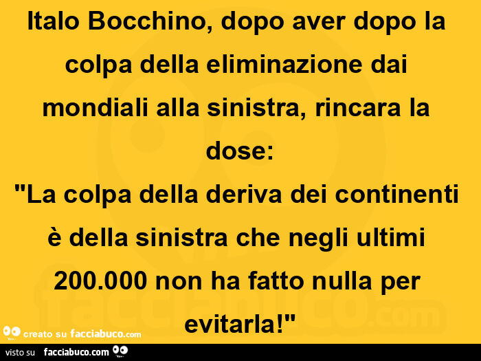 Italo bocchino, dopo aver dopo la colpa della eliminazione dai mondiali alla sinistra, rincara la dose: "la colpa della deriva dei continenti è della sinistra che negli ultimi 200.000 non ha fatto nulla per evitarla! "