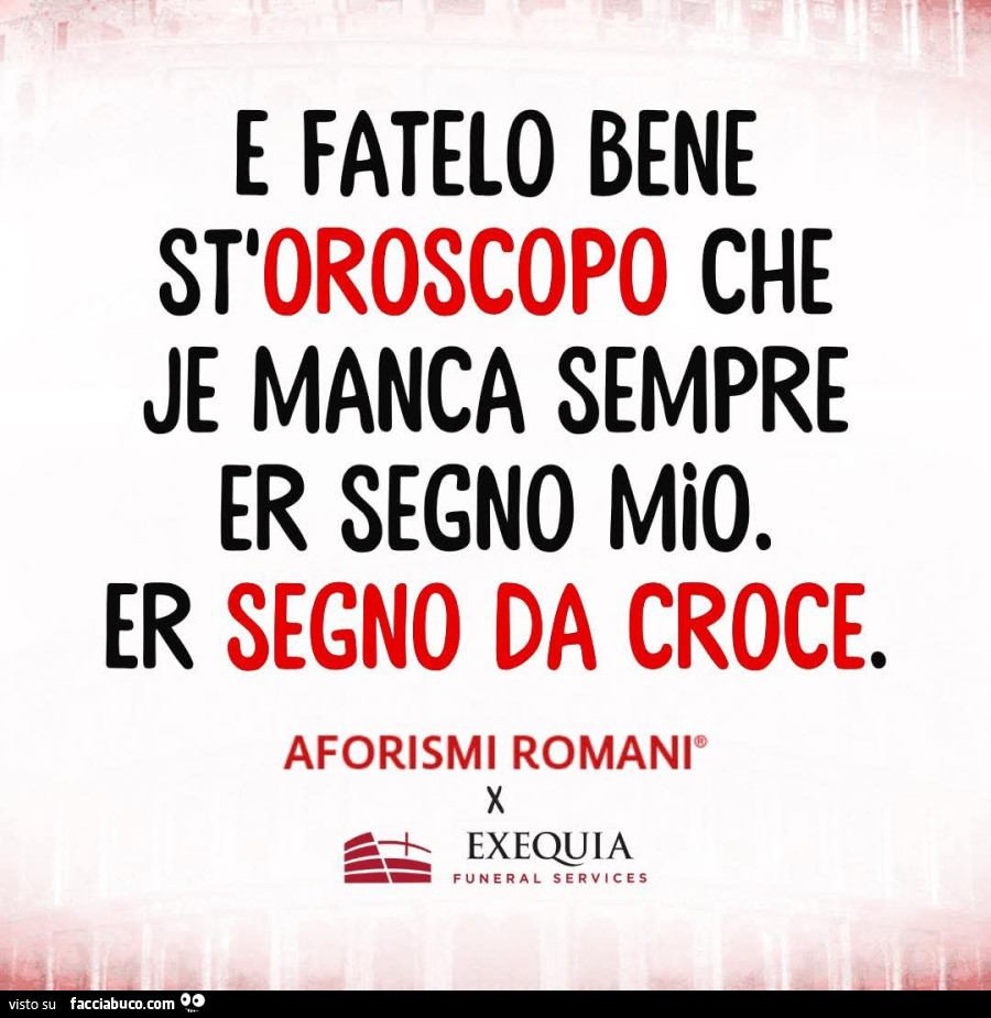 E fatelo bene st oroscopo che je manca sempre er segno mio. Er segno da croce