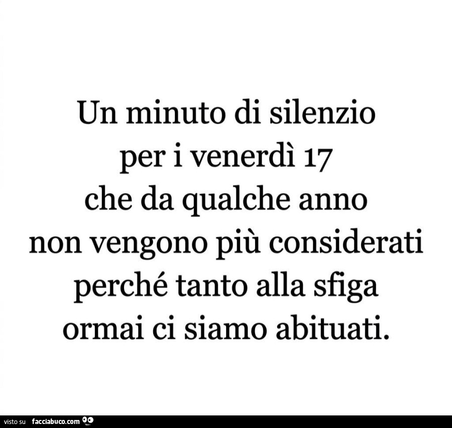 Un minuto di silenzio per i venerdì 17 che da qualche anno non vengono più considerati perché tanto alla sfiga ormai ci siamo abituati