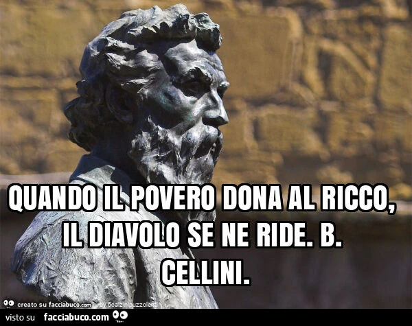 Quando il povero dona al ricco, il diavolo se ne ride. B. Cellini