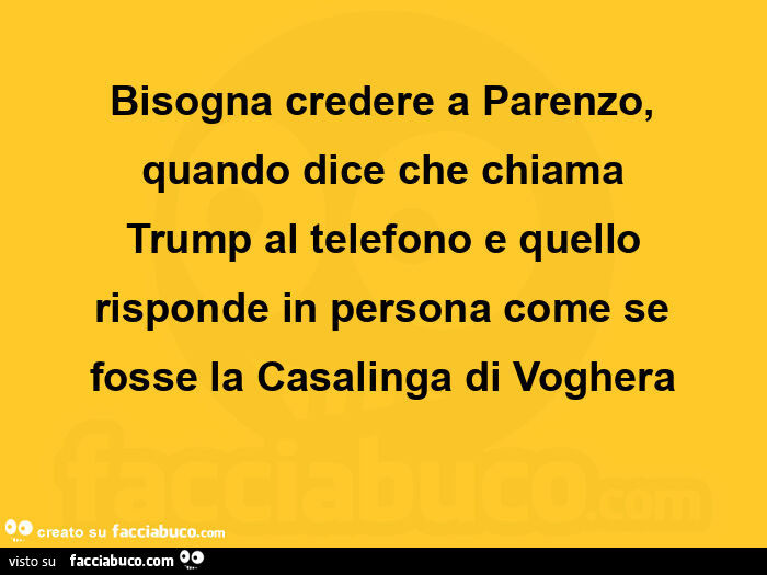 Bisogna credere a parenzo, quando dice che chiama trump al telefono e quello risponde in persona come se fosse la casalinga di voghera