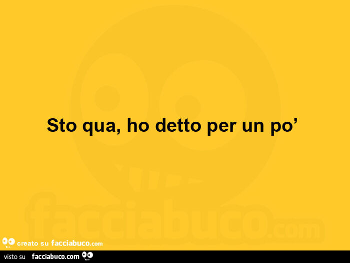 Sto qua, ho detto per un po'