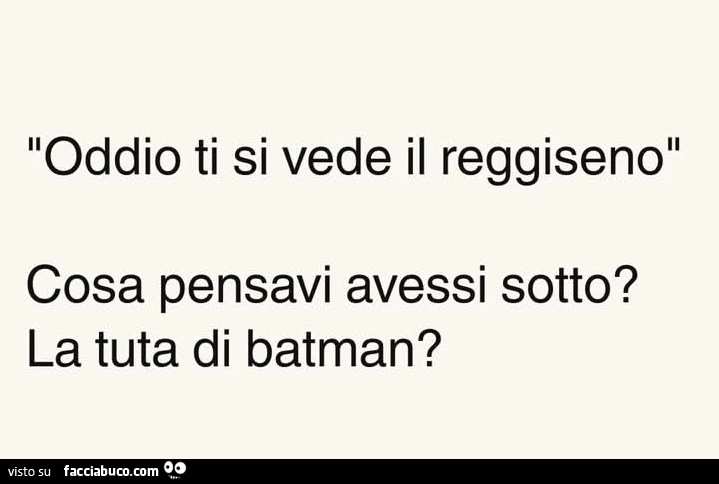 Oddio ti si vede il reggiseno. Cosa pensavi avessi sotto? La tuta di batman?