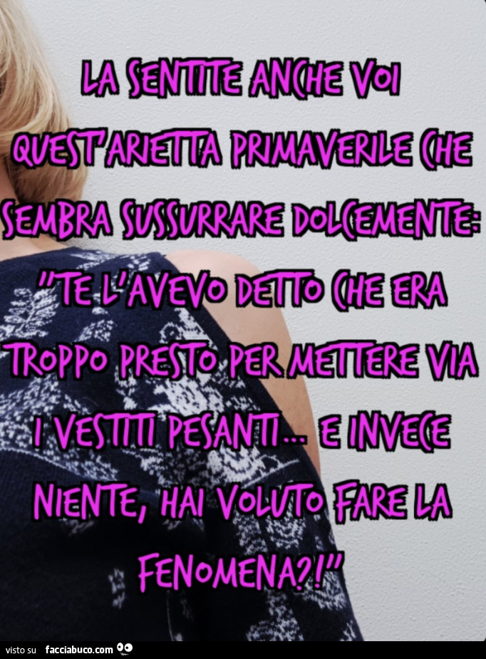 La sentite anche voi quest'arietta primaverile che sembra sussurrare dolcemente: "te l'avevo detto che era troppo presto per mettere via i vestiti pesanti&hellip; e invece niente, hai voluto fare la fenomena?! "